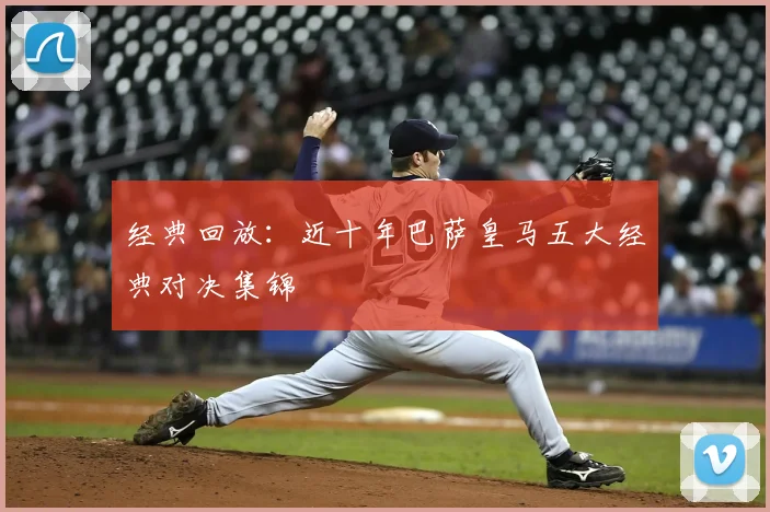 经典回放:近十年巴萨皇马五大经典对决集锦