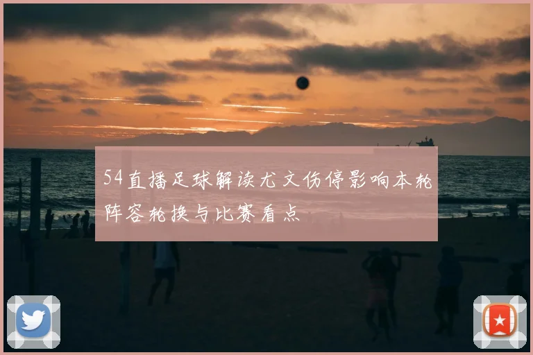 54直播足球解读尤文伤停影响本轮阵容轮换与比赛看点