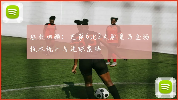 经典回顾:巴萨6比2大胜皇马全场技术统计与进球集锦