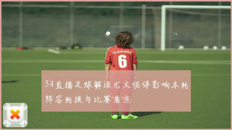 54直播足球解读尤文伤停影响本轮阵容轮换与比赛看点