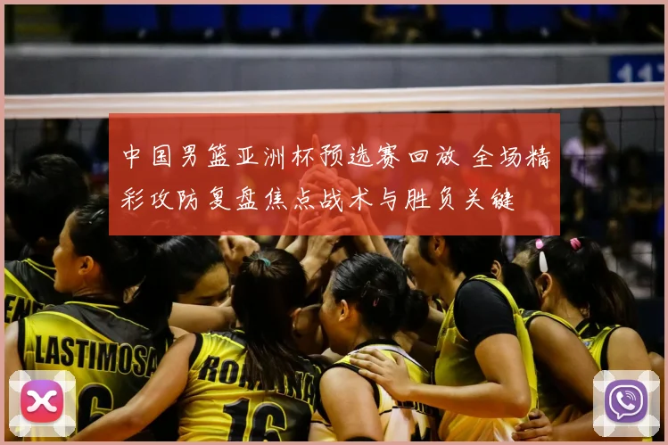 中国男篮亚洲杯预选赛回放 全场精彩攻防复盘焦点战术与胜负关键