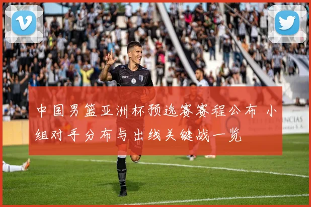 中国男篮亚洲杯预选赛赛程公布 小组对手分布与出线关键战一览